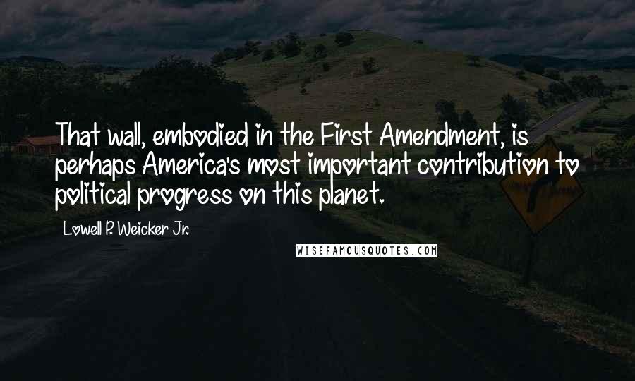 Lowell P. Weicker Jr. Quotes: That wall, embodied in the First Amendment, is perhaps America's most important contribution to political progress on this planet.