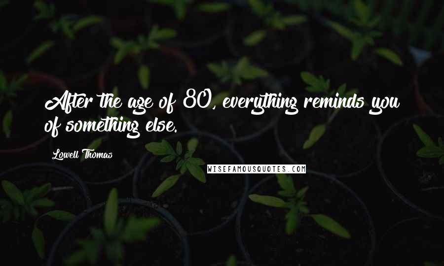 Lowell Thomas Quotes: After the age of 80, everything reminds you of something else.