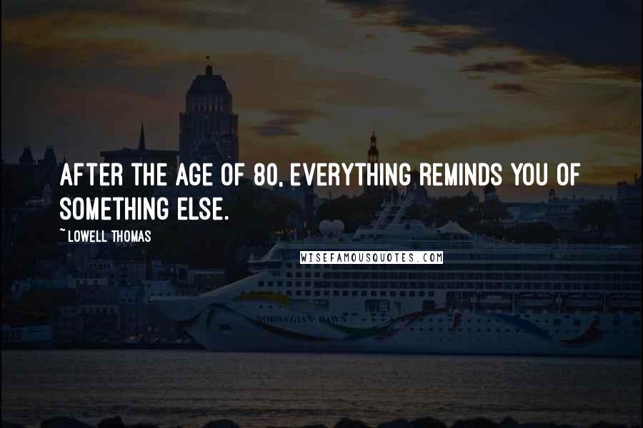 Lowell Thomas Quotes: After the age of 80, everything reminds you of something else.