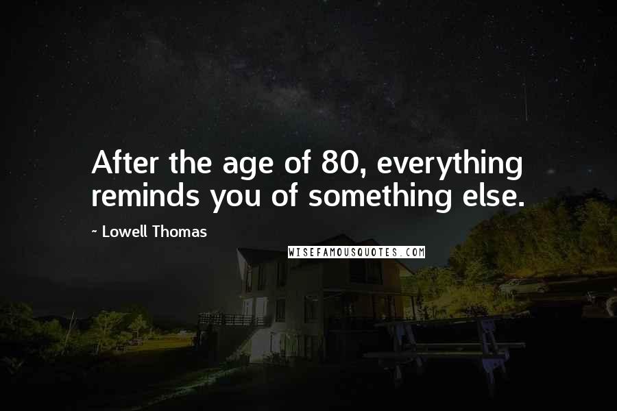 Lowell Thomas Quotes: After the age of 80, everything reminds you of something else.