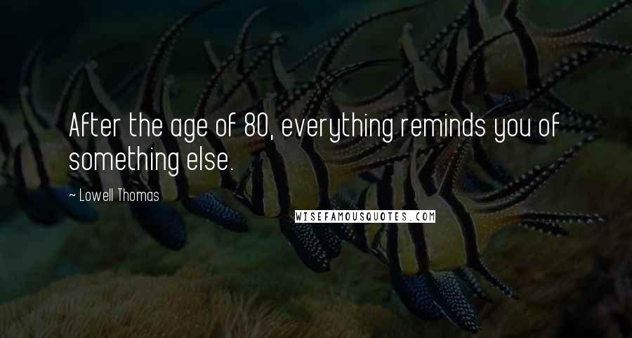 Lowell Thomas Quotes: After the age of 80, everything reminds you of something else.