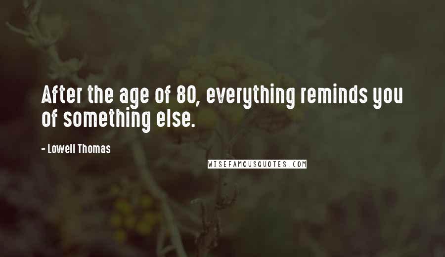 Lowell Thomas Quotes: After the age of 80, everything reminds you of something else.