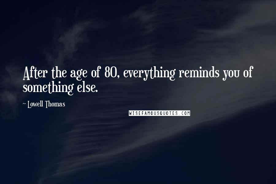 Lowell Thomas Quotes: After the age of 80, everything reminds you of something else.