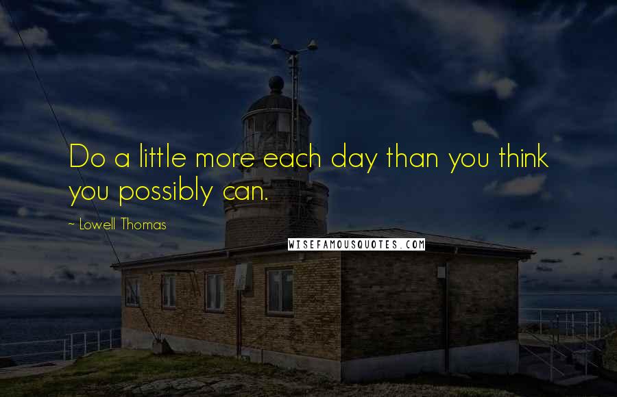 Lowell Thomas Quotes: Do a little more each day than you think you possibly can.