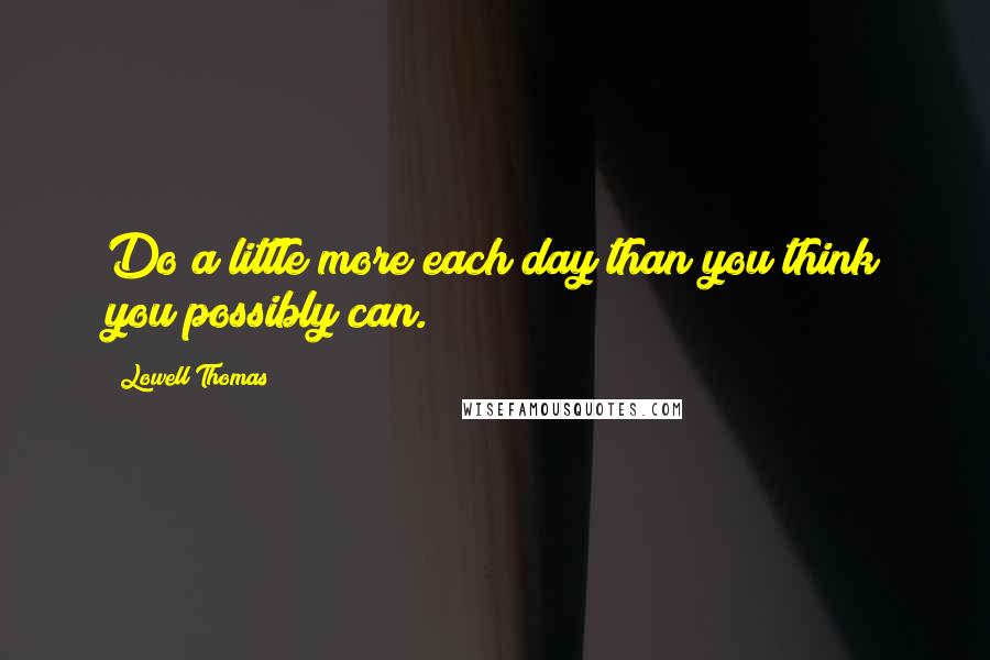 Lowell Thomas Quotes: Do a little more each day than you think you possibly can.