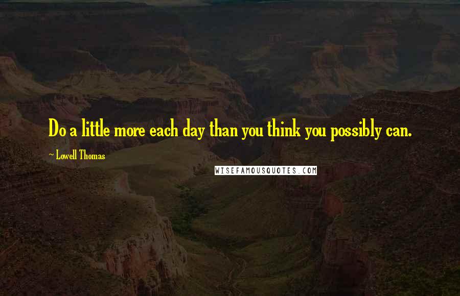 Lowell Thomas Quotes: Do a little more each day than you think you possibly can.