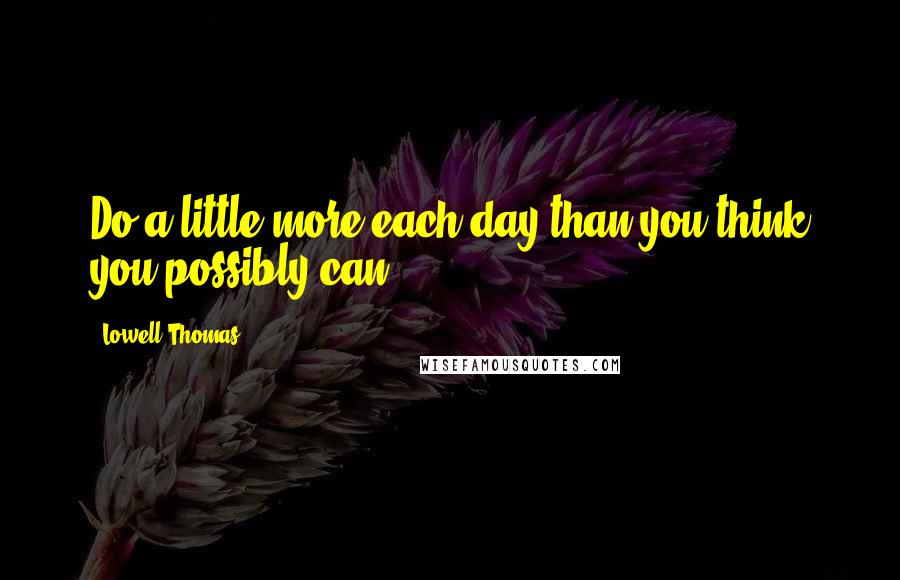 Lowell Thomas Quotes: Do a little more each day than you think you possibly can.