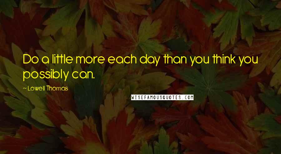 Lowell Thomas Quotes: Do a little more each day than you think you possibly can.