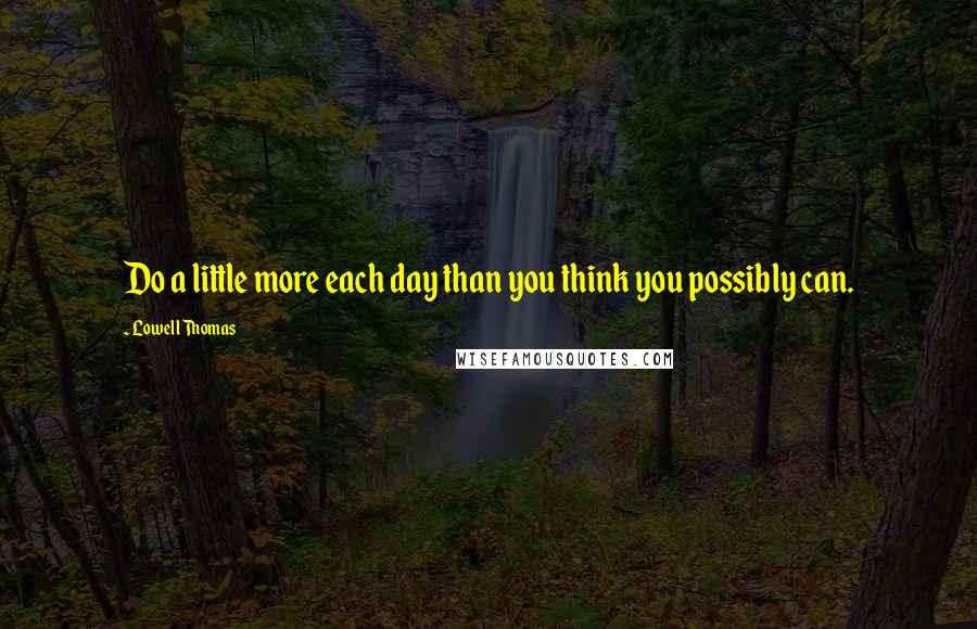 Lowell Thomas Quotes: Do a little more each day than you think you possibly can.