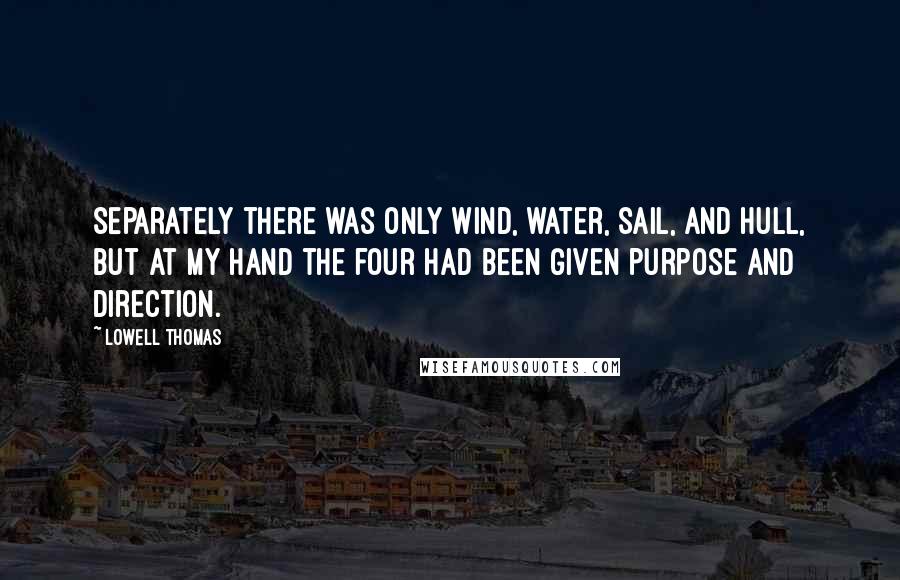 Lowell Thomas Quotes: Separately there was only wind, water, sail, and hull, but at my hand the four had been given purpose and direction.