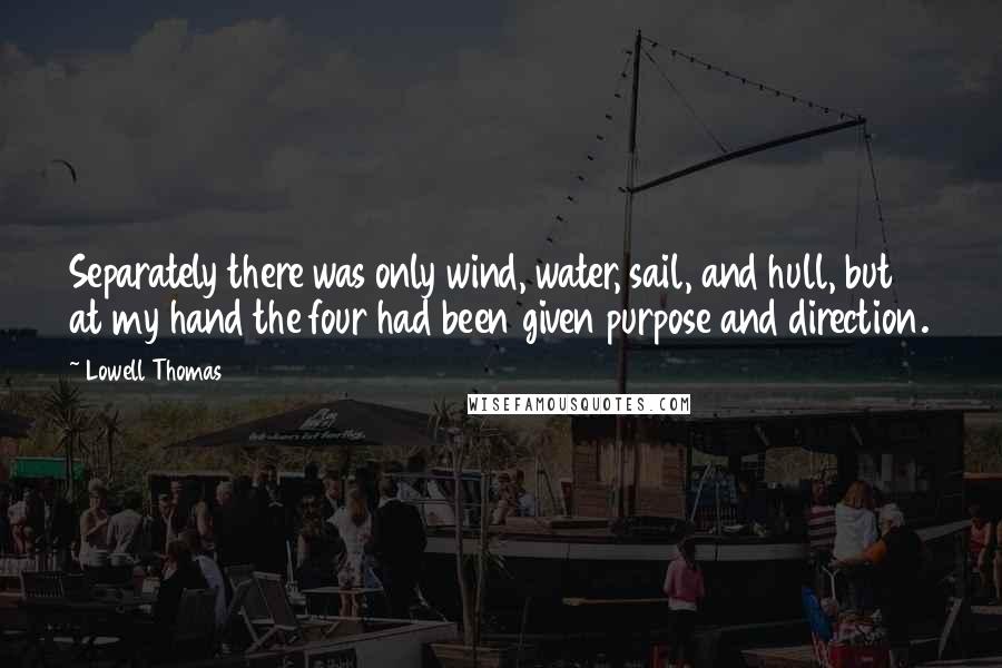 Lowell Thomas Quotes: Separately there was only wind, water, sail, and hull, but at my hand the four had been given purpose and direction.