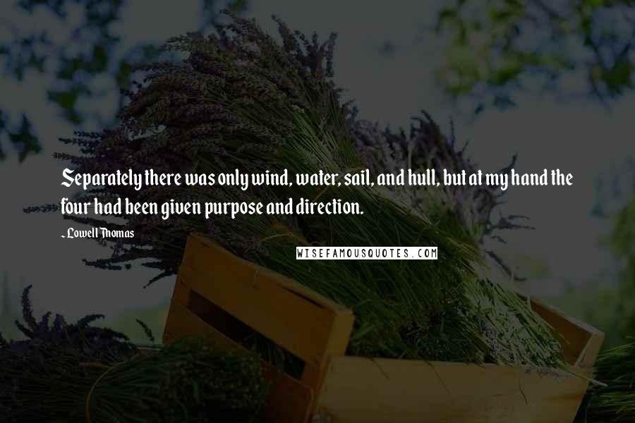 Lowell Thomas Quotes: Separately there was only wind, water, sail, and hull, but at my hand the four had been given purpose and direction.