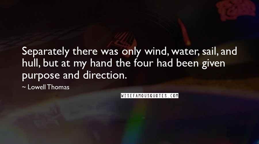 Lowell Thomas Quotes: Separately there was only wind, water, sail, and hull, but at my hand the four had been given purpose and direction.