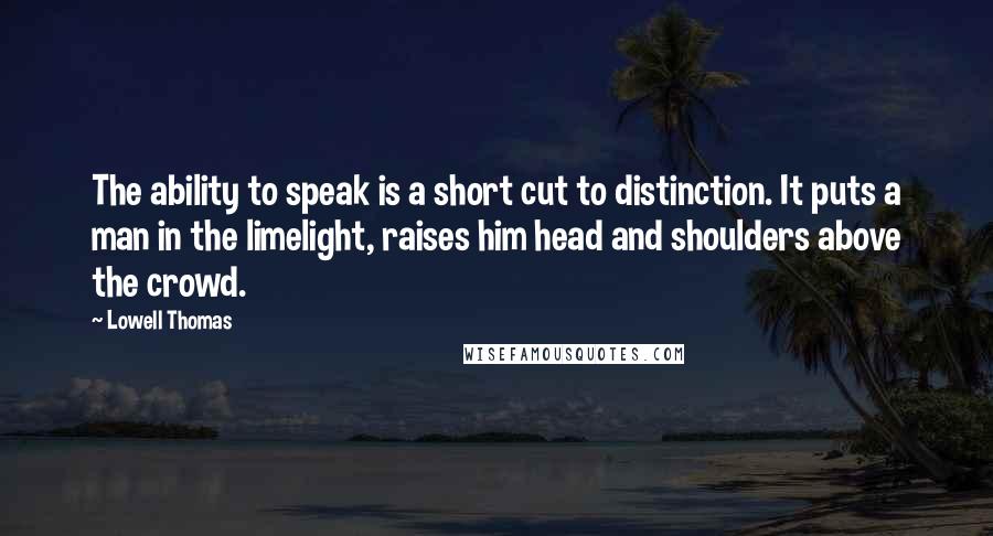 Lowell Thomas Quotes: The ability to speak is a short cut to distinction. It puts a man in the limelight, raises him head and shoulders above the crowd.