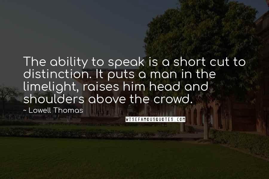 Lowell Thomas Quotes: The ability to speak is a short cut to distinction. It puts a man in the limelight, raises him head and shoulders above the crowd.