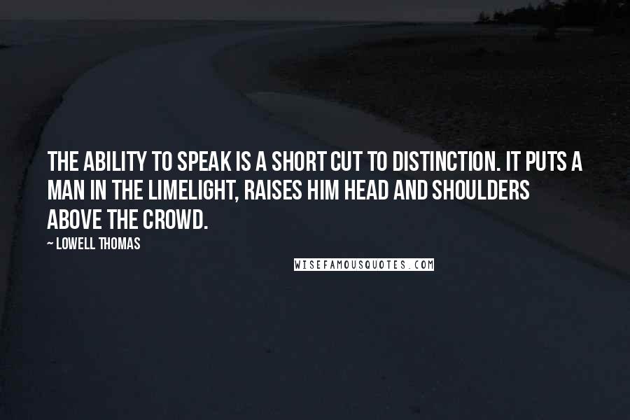 Lowell Thomas Quotes: The ability to speak is a short cut to distinction. It puts a man in the limelight, raises him head and shoulders above the crowd.