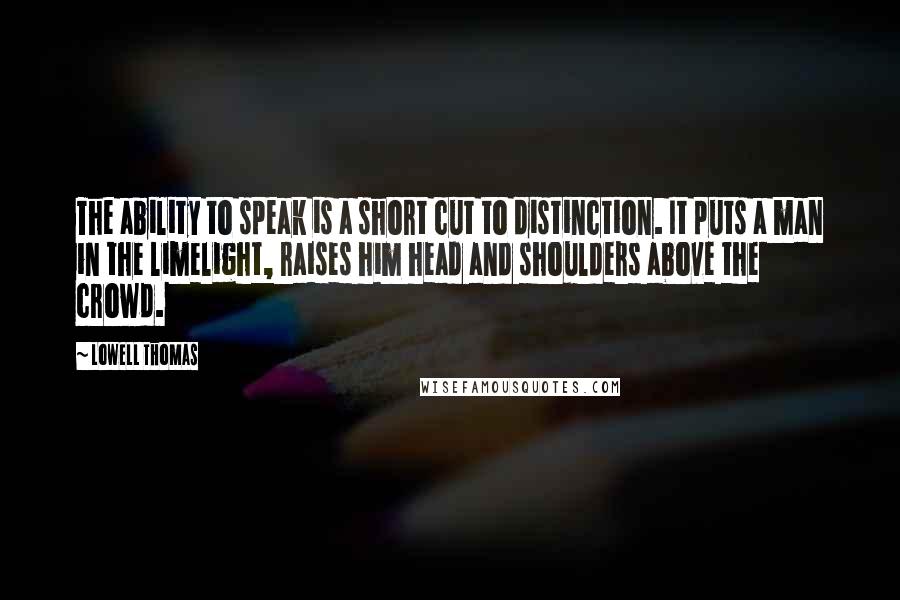 Lowell Thomas Quotes: The ability to speak is a short cut to distinction. It puts a man in the limelight, raises him head and shoulders above the crowd.