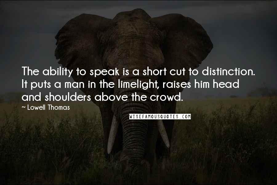 Lowell Thomas Quotes: The ability to speak is a short cut to distinction. It puts a man in the limelight, raises him head and shoulders above the crowd.