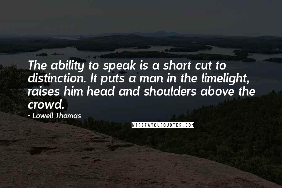 Lowell Thomas Quotes: The ability to speak is a short cut to distinction. It puts a man in the limelight, raises him head and shoulders above the crowd.