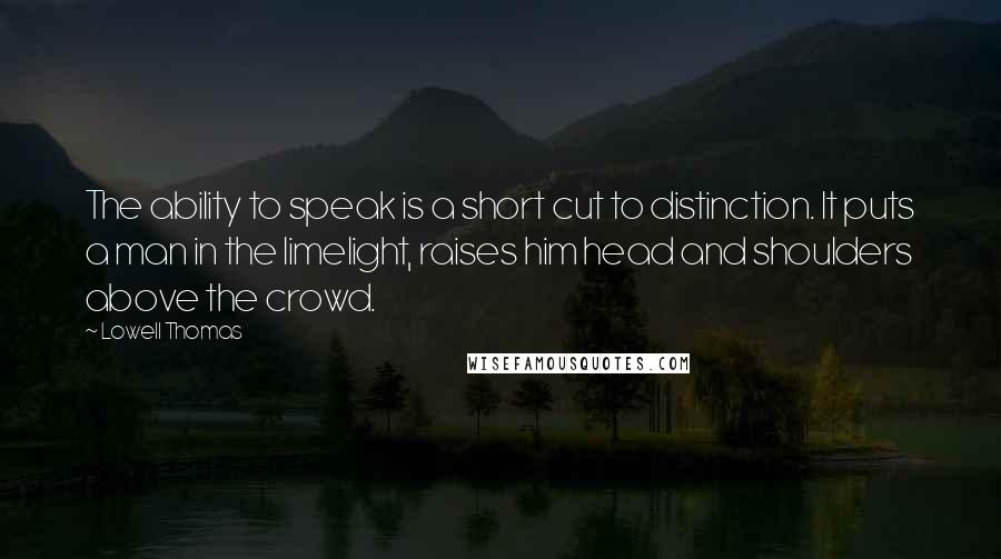 Lowell Thomas Quotes: The ability to speak is a short cut to distinction. It puts a man in the limelight, raises him head and shoulders above the crowd.