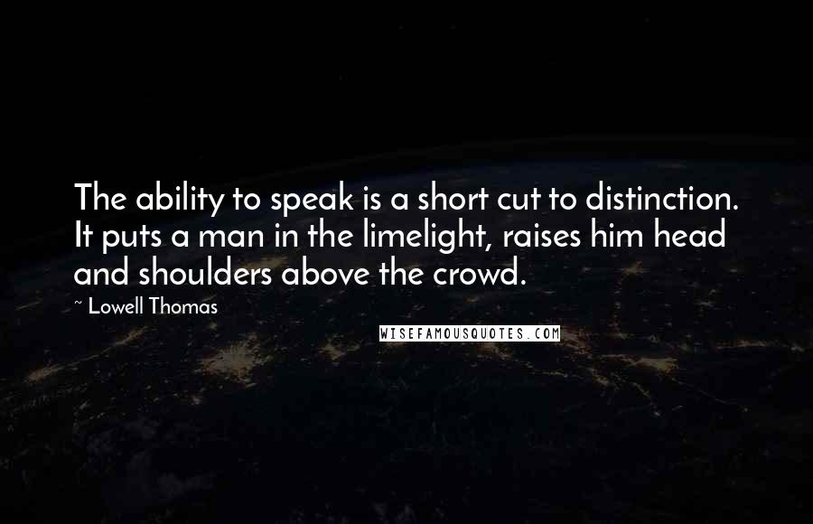 Lowell Thomas Quotes: The ability to speak is a short cut to distinction. It puts a man in the limelight, raises him head and shoulders above the crowd.