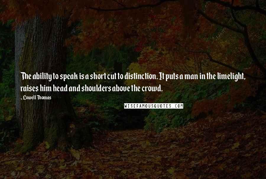 Lowell Thomas Quotes: The ability to speak is a short cut to distinction. It puts a man in the limelight, raises him head and shoulders above the crowd.