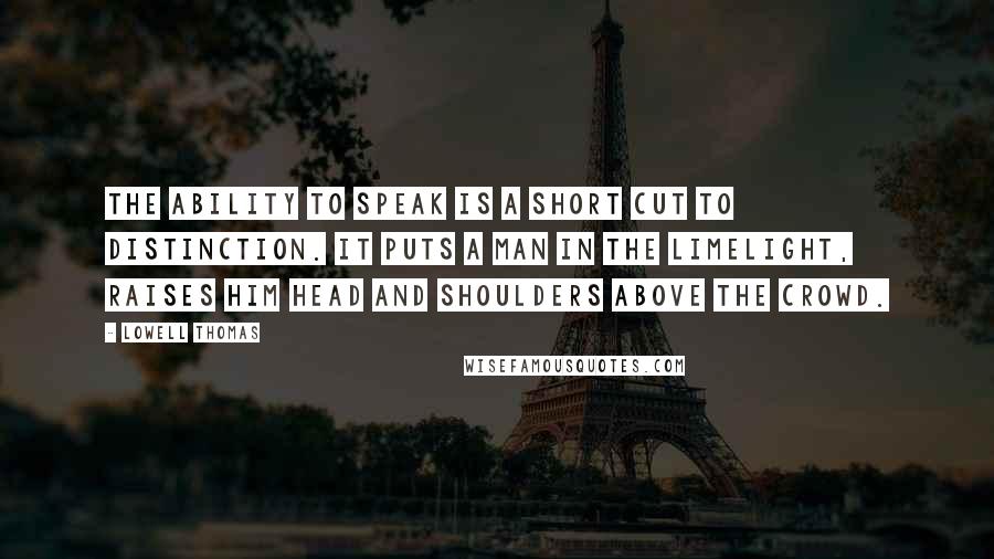 Lowell Thomas Quotes: The ability to speak is a short cut to distinction. It puts a man in the limelight, raises him head and shoulders above the crowd.