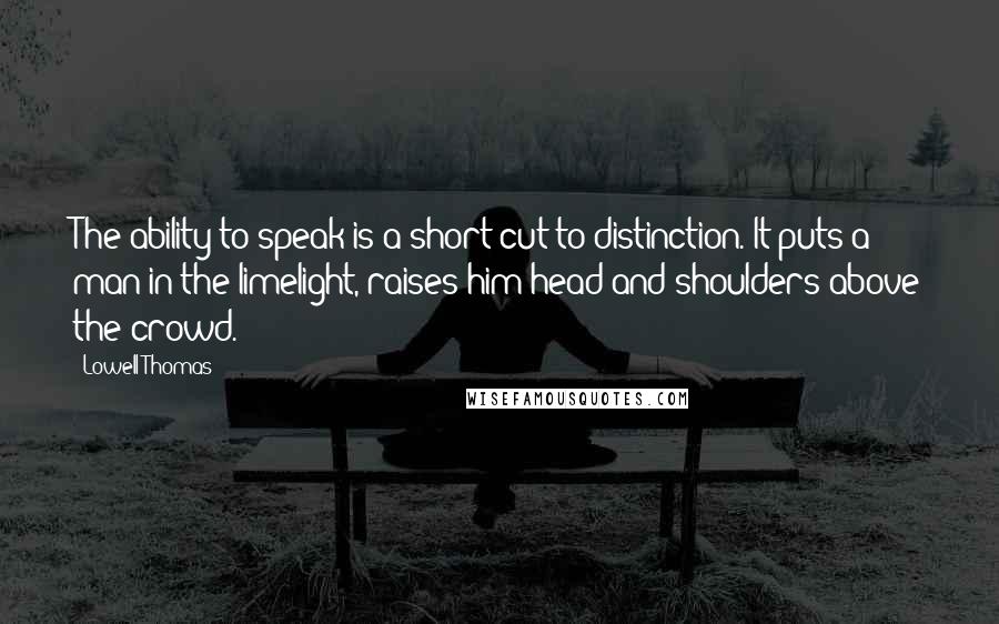 Lowell Thomas Quotes: The ability to speak is a short cut to distinction. It puts a man in the limelight, raises him head and shoulders above the crowd.