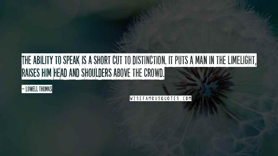 Lowell Thomas Quotes: The ability to speak is a short cut to distinction. It puts a man in the limelight, raises him head and shoulders above the crowd.