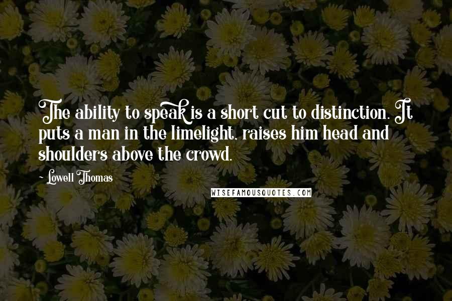 Lowell Thomas Quotes: The ability to speak is a short cut to distinction. It puts a man in the limelight, raises him head and shoulders above the crowd.