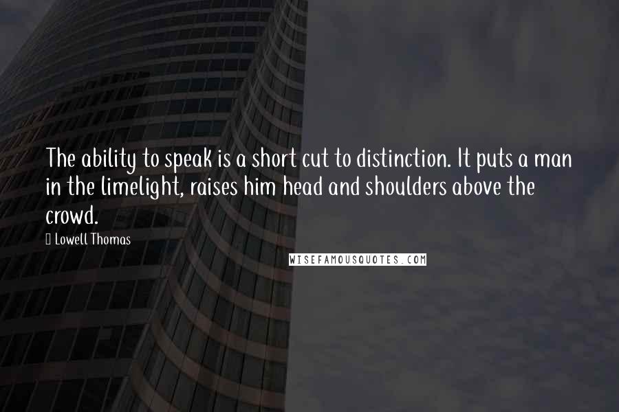 Lowell Thomas Quotes: The ability to speak is a short cut to distinction. It puts a man in the limelight, raises him head and shoulders above the crowd.