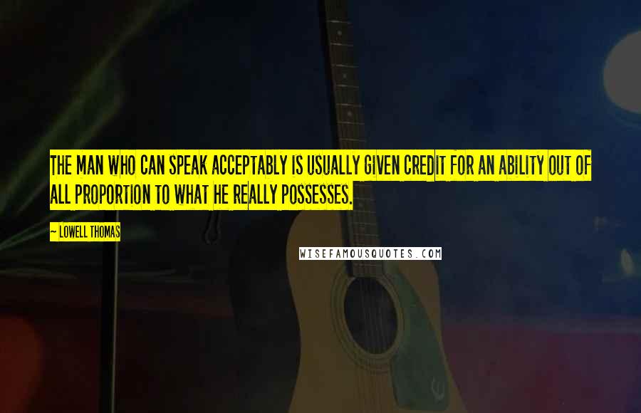 Lowell Thomas Quotes: The man who can speak acceptably is usually given credit for an ability out of all proportion to what he really possesses.