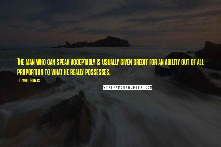 Lowell Thomas Quotes: The man who can speak acceptably is usually given credit for an ability out of all proportion to what he really possesses.