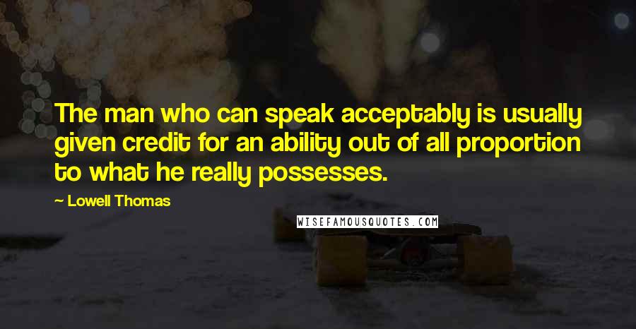 Lowell Thomas Quotes: The man who can speak acceptably is usually given credit for an ability out of all proportion to what he really possesses.