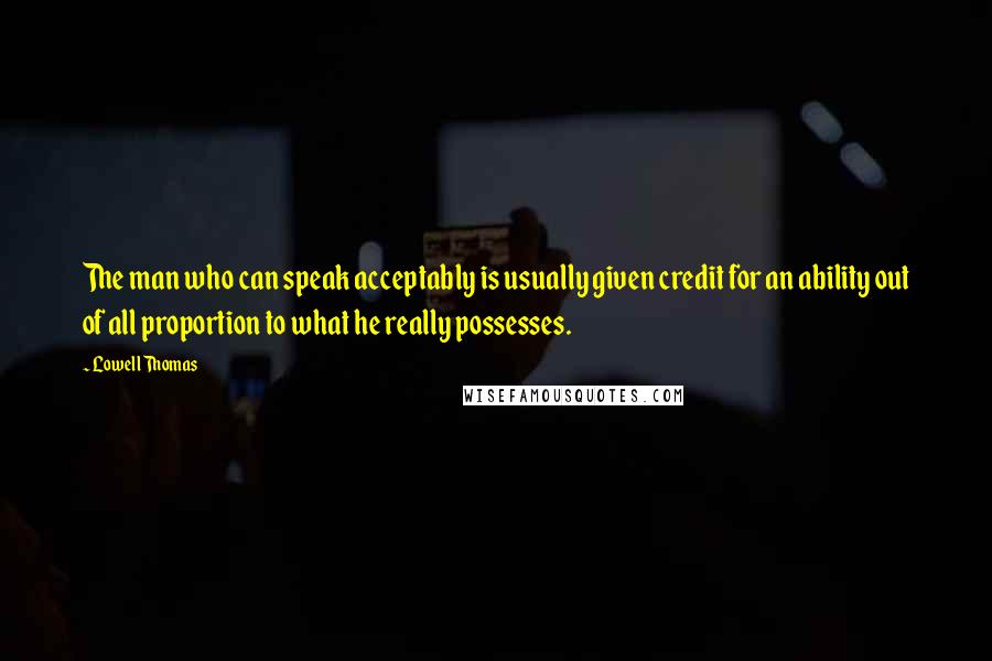 Lowell Thomas Quotes: The man who can speak acceptably is usually given credit for an ability out of all proportion to what he really possesses.