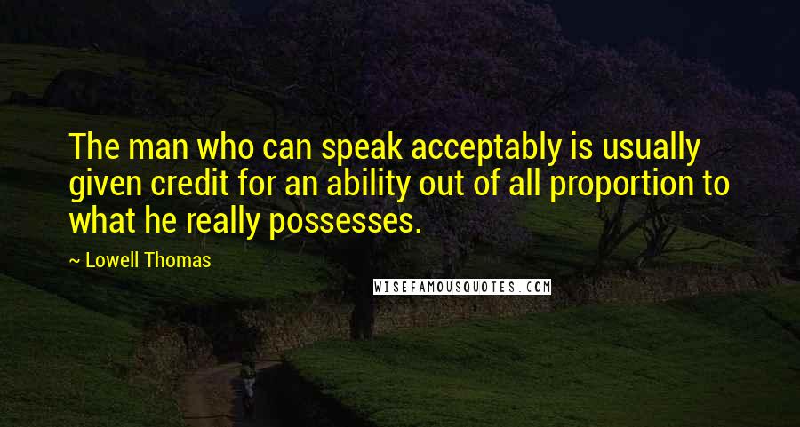 Lowell Thomas Quotes: The man who can speak acceptably is usually given credit for an ability out of all proportion to what he really possesses.