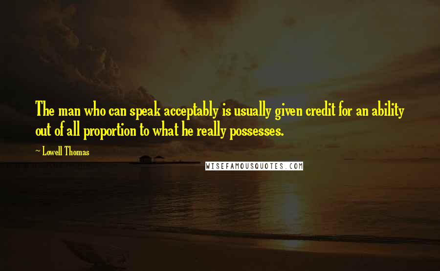 Lowell Thomas Quotes: The man who can speak acceptably is usually given credit for an ability out of all proportion to what he really possesses.