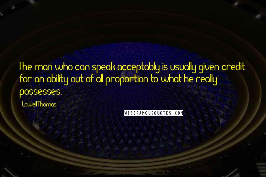 Lowell Thomas Quotes: The man who can speak acceptably is usually given credit for an ability out of all proportion to what he really possesses.