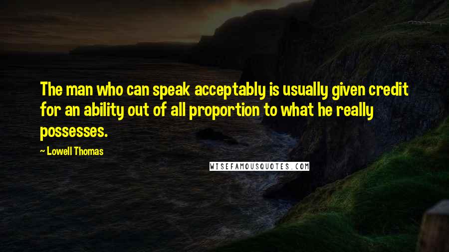 Lowell Thomas Quotes: The man who can speak acceptably is usually given credit for an ability out of all proportion to what he really possesses.