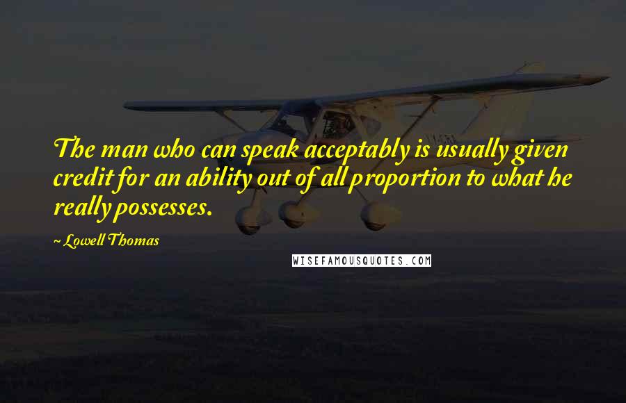 Lowell Thomas Quotes: The man who can speak acceptably is usually given credit for an ability out of all proportion to what he really possesses.