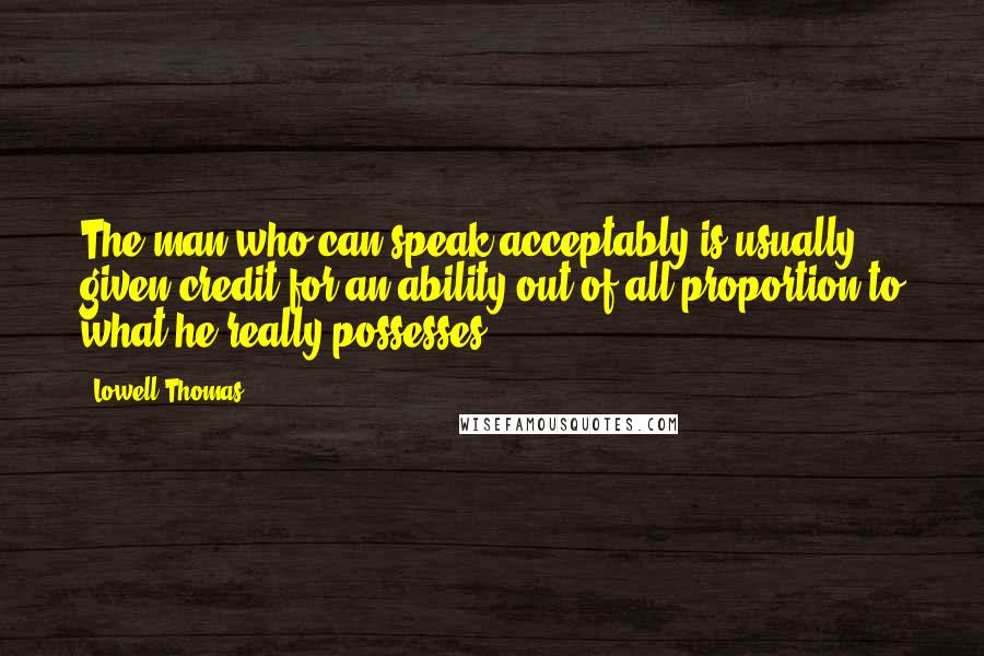 Lowell Thomas Quotes: The man who can speak acceptably is usually given credit for an ability out of all proportion to what he really possesses.