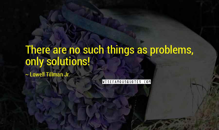 Lowell Tillman Jr. Quotes: There are no such things as problems, only solutions!