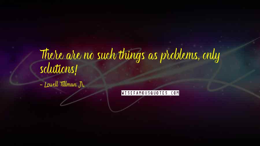 Lowell Tillman Jr. Quotes: There are no such things as problems, only solutions!