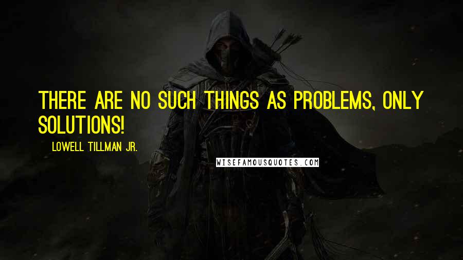 Lowell Tillman Jr. Quotes: There are no such things as problems, only solutions!