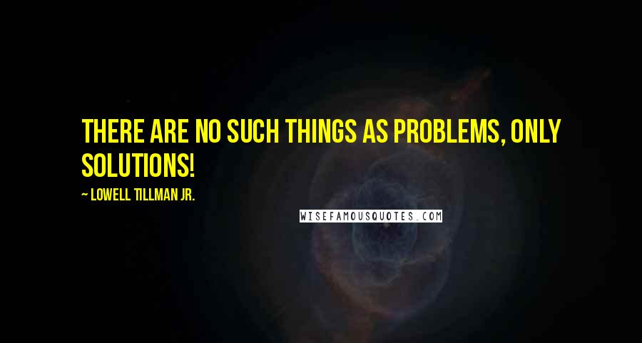 Lowell Tillman Jr. Quotes: There are no such things as problems, only solutions!