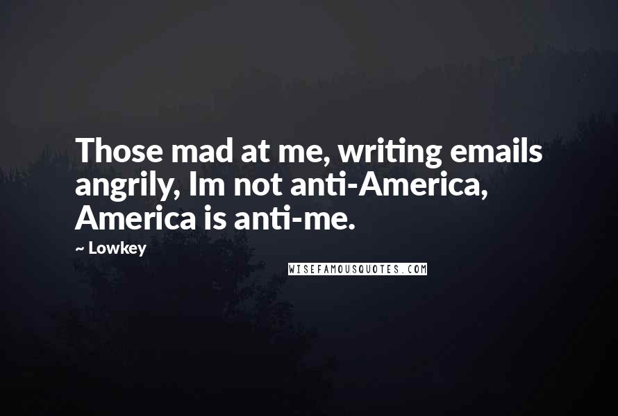 Lowkey Quotes: Those mad at me, writing emails angrily, Im not anti-America, America is anti-me.
