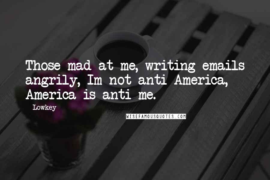 Lowkey Quotes: Those mad at me, writing emails angrily, Im not anti-America, America is anti-me.