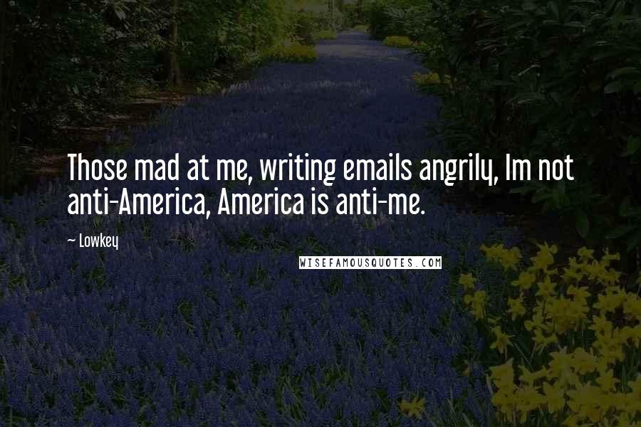 Lowkey Quotes: Those mad at me, writing emails angrily, Im not anti-America, America is anti-me.