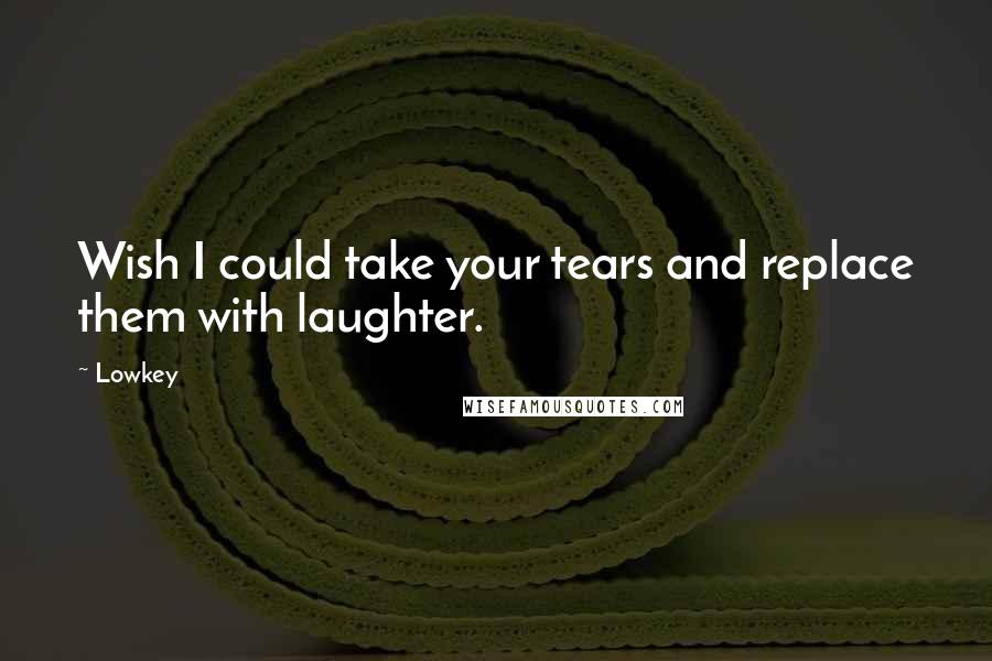 Lowkey Quotes: Wish I could take your tears and replace them with laughter.