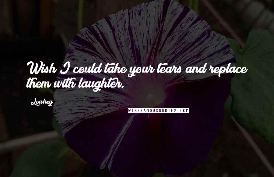 Lowkey Quotes: Wish I could take your tears and replace them with laughter.